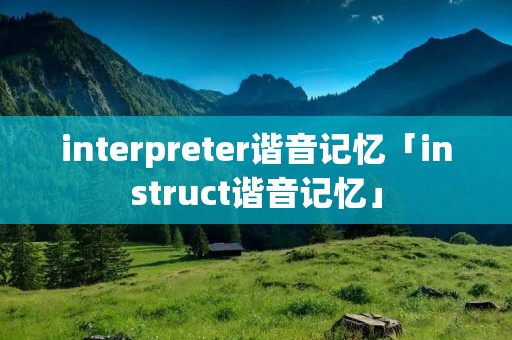 interpreter谐音记忆「instruct谐音记忆」 interpreter谐音记忆「instruct谐音记忆」