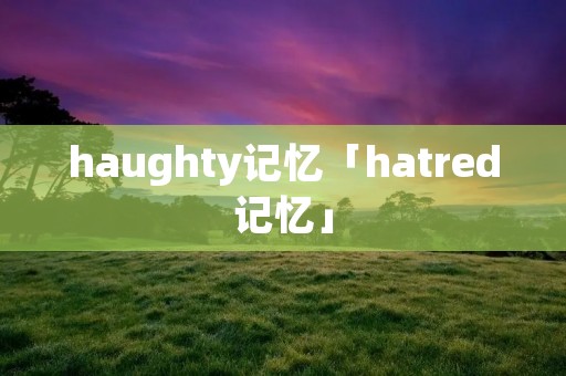 haughty记忆「hatred记忆」