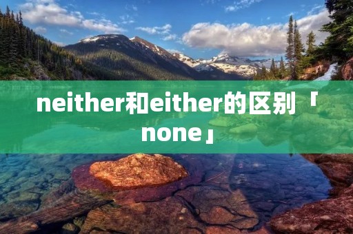 neither和either的区别「none」 neither和either的区别「none」