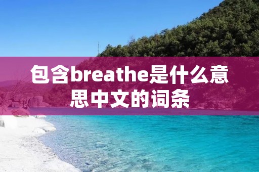 包含breathe是什么意思中文的词条 包含breathe是什么意思中文的词条