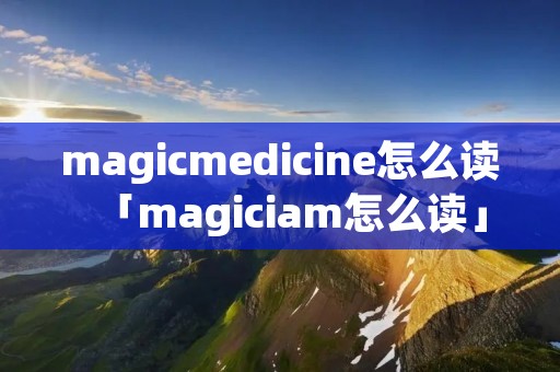 magicmedicine怎么读「magiciam怎么读」