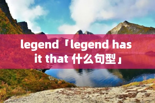 legend「legend has it that 什么句型」 legend「legend has it that 什么句型」