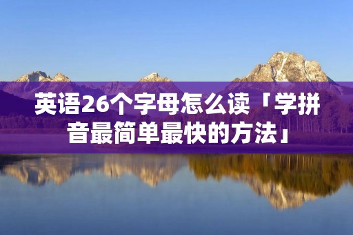 英语26个字母怎么读「学拼音最简单最快的方法」 英语26个字母怎么读「学拼音最简单最快的方法」
