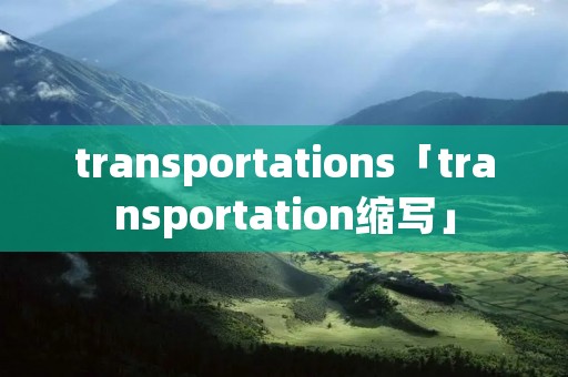 transportations「transportation缩写」 transportations「transportation缩写」