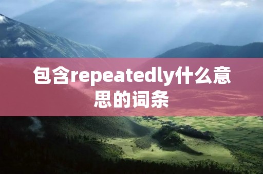 包含repeatedly什么意思的词条 包含repeatedly什么意思的词条