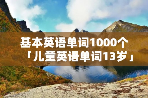 基本英语单词1000个「儿童英语单词13岁」