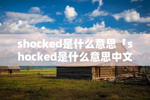shocked是什么意思「shocked是什么意思中文」