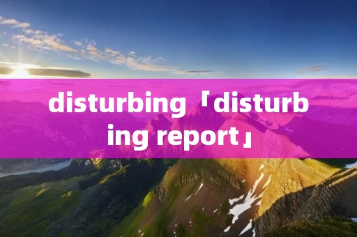 disturbing「disturbing report」