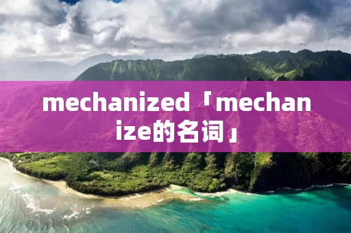 mechanized「mechanize的名词」 mechanized「mechanize的名词」