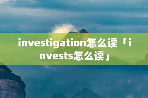 investigation怎么读「invests怎么读」
