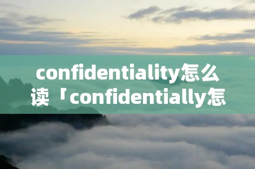 confidentiality怎么读「confidentially怎么读」