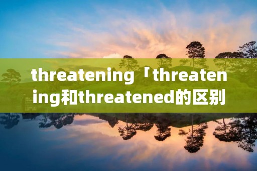 threatening「threatening和threatened的区别」