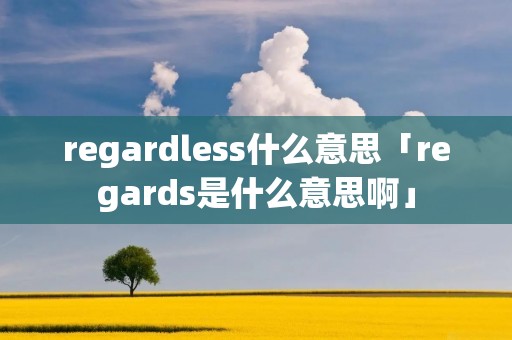 regardless什么意思「regards是什么意思啊」 regardless什么意思「regards是什么意思啊」