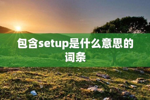 包含setup是什么意思的词条 包含setup是什么意思的词条