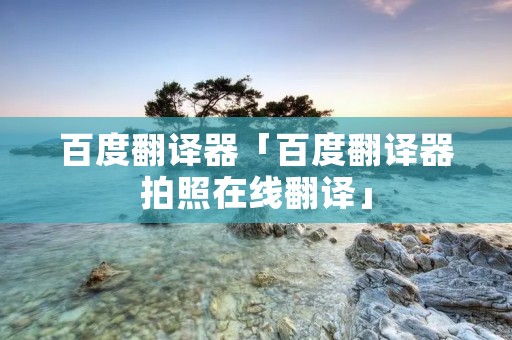 百度翻译器「百度翻译器拍照在线翻译」