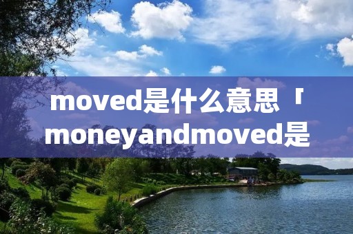 moved是什么意思「moneyandmoved是什么意思」 moved是什么意思「moneyandmoved是什么意思」