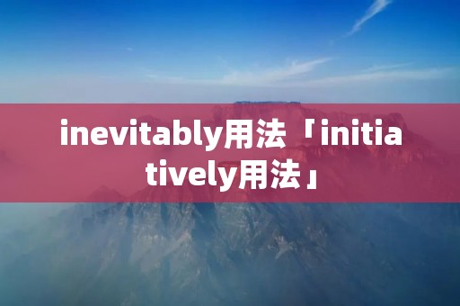 inevitably用法「initiatively用法」 inevitably用法「initiatively用法」
