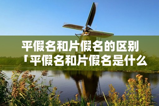 平假名和片假名的区别「平假名和片假名是什么意思」
