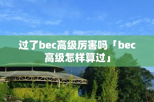 过了bec高级厉害吗「bec高级怎样算过」
