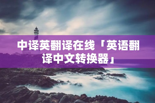 中译英翻译在线「英语翻译中文转换器」