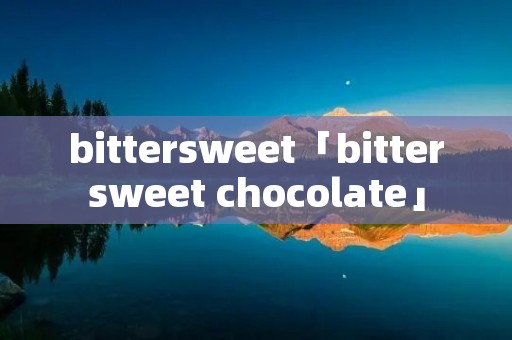 bittersweet「bittersweet chocolate」 bittersweet「bittersweet chocolate」