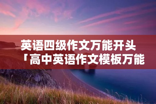 英语四级作文万能开头「高中英语作文模板万能句型」