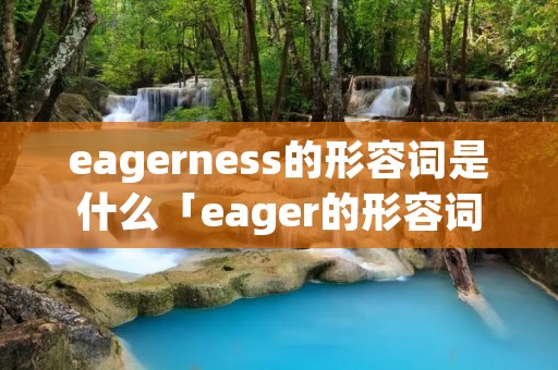 eagerness的形容词是什么「eager的形容词和副词」