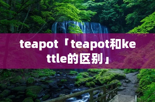 teapot「teapot和kettle的区别」 teapot「teapot和kettle的区别」
