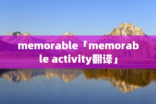 memorable「memorable activity翻译」 memorable「memorable activity翻译」