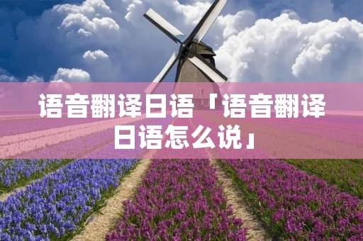 语音翻译日语「语音翻译日语怎么说」