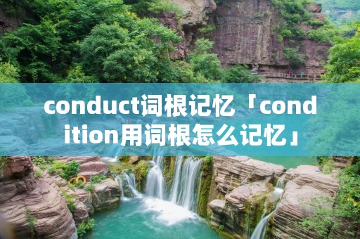 conduct词根记忆「condition用词根怎么记忆」