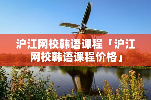 沪江网校韩语课程「沪江网校韩语课程价格」