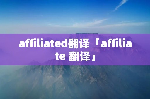 affiliated翻译「affiliate 翻译」