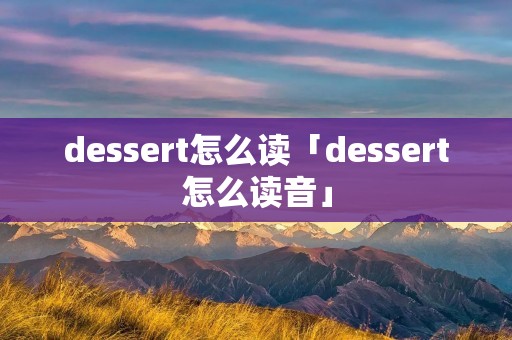 dessert怎么读「dessert怎么读音」 dessert怎么读「dessert怎么读音」