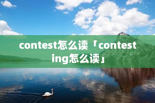 contest怎么读「contesting怎么读」 contest怎么读「contesting怎么读」