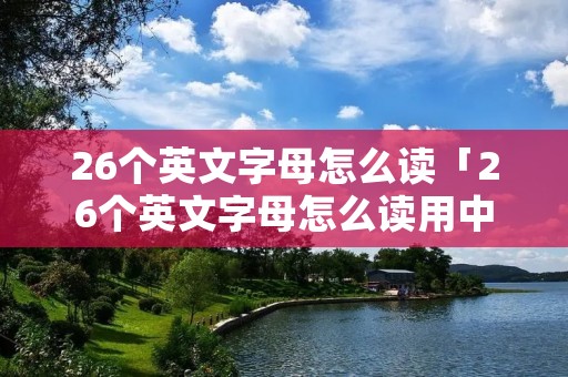 26个英文字母怎么读「26个英文字母怎么读用中文标出来」