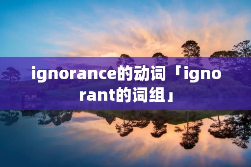 ignorance的动词「ignorant的词组」