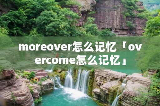 moreover怎么记忆「overcome怎么记忆」