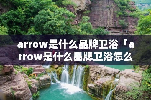 arrow是什么品牌卫浴「arrow是什么品牌卫浴怎么样」 arrow是什么品牌卫浴「arrow是什么品牌卫浴怎么样」