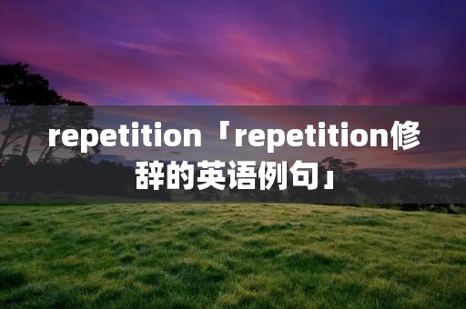 repetition「repetition修辞的英语例句」 repetition「repetition修辞的英语例句」