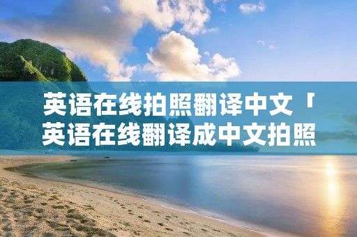 英语在线拍照翻译中文「英语在线翻译成中文拍照翻译器」 英语在线拍照翻译中文「英语在线翻译成中文拍照翻译器」