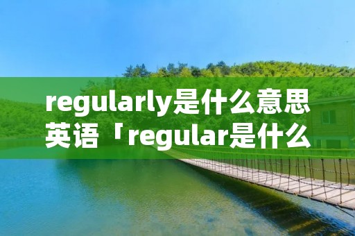 regularly是什么意思英语「regular是什么意思翻译」 regularly是什么意思英语「regular是什么意思翻译」