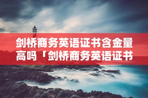 剑桥商务英语证书含金量高吗「剑桥商务英语证书含金量高吗多少钱」