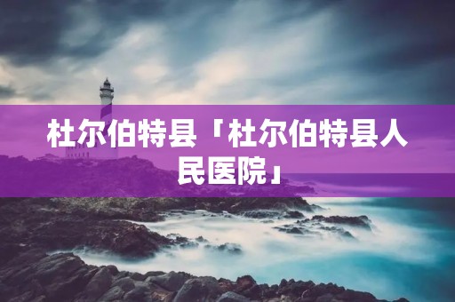 杜尔伯特县「杜尔伯特县人民医院」