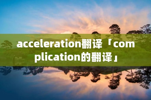 acceleration翻译「complication的翻译」
