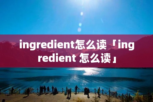 ingredient怎么读「ingredient 怎么读」 ingredient怎么读「ingredient 怎么读」
