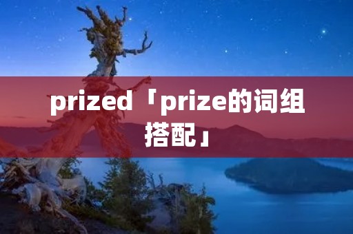 prized「prize的词组搭配」 prized「prize的词组搭配」