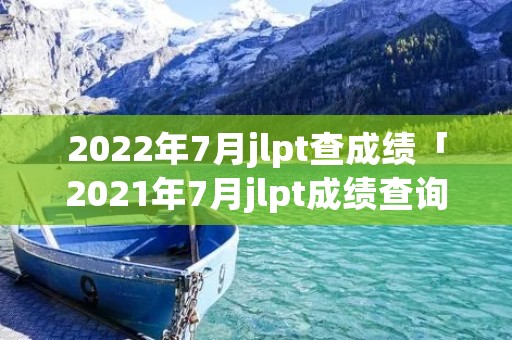 2022年7月jlpt查成绩「2021年7月jlpt成绩查询」