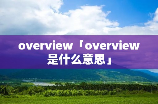overview「overview是什么意思」 overview「overview是什么意思」