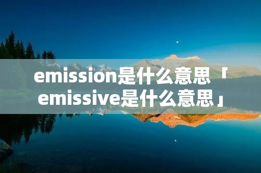 emission是什么意思「emissive是什么意思」